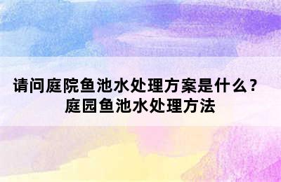 请问庭院鱼池水处理方案是什么？ 庭园鱼池水处理方法